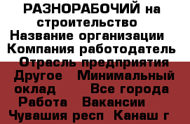 РАЗНОРАБОЧИЙ на строительство › Название организации ­ Компания-работодатель › Отрасль предприятия ­ Другое › Минимальный оклад ­ 1 - Все города Работа » Вакансии   . Чувашия респ.,Канаш г.